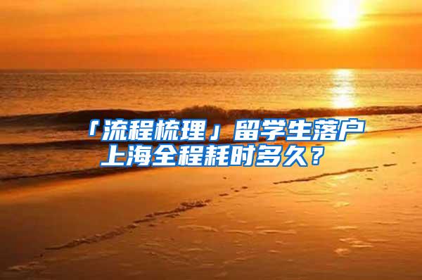 「流程梳理」留学生落户上海全程耗时多久？
