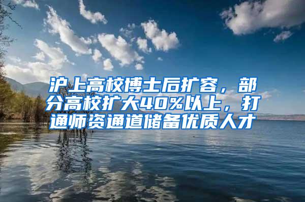 沪上高校博士后扩容，部分高校扩大40%以上，打通师资通道储备优质人才