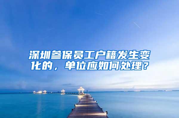深圳参保员工户籍发生变化的，单位应如何处理？