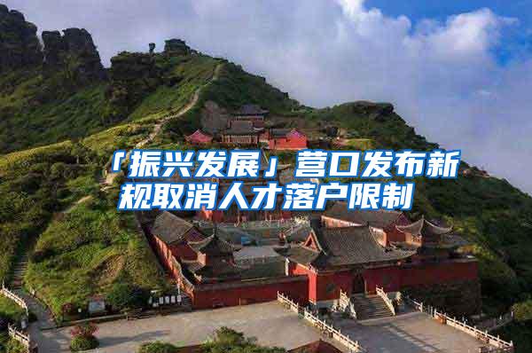 「振兴发展」营口发布新规取消人才落户限制