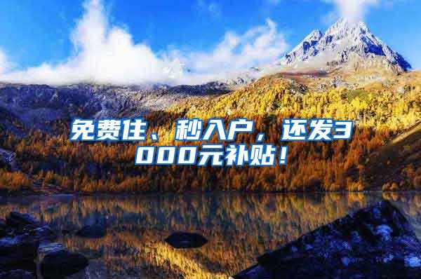 免费住、秒入户，还发3000元补贴！
