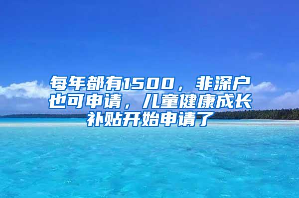 每年都有1500，非深户也可申请，儿童健康成长补贴开始申请了