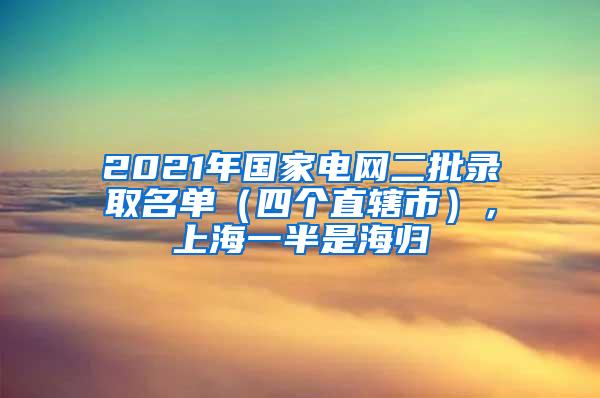 2021年国家电网二批录取名单（四个直辖市），上海一半是海归