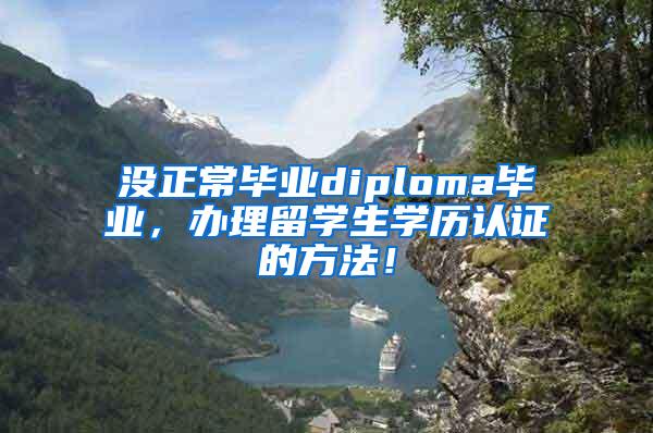 没正常毕业diploma毕业，办理留学生学历认证的方法！