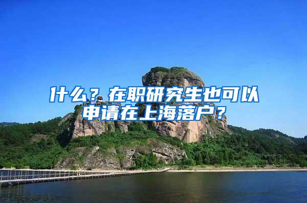 什么？在职研究生也可以申请在上海落户？