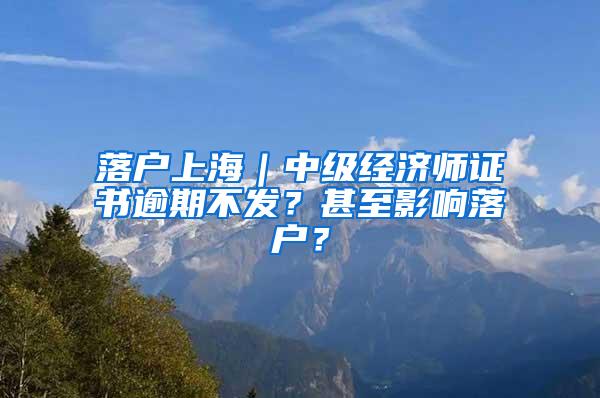 落户上海｜中级经济师证书逾期不发？甚至影响落户？