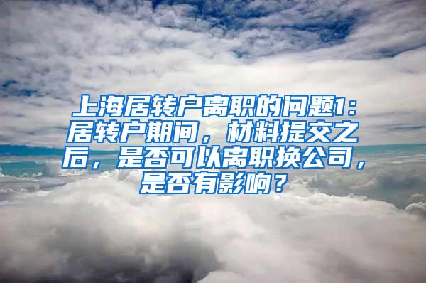 上海居转户离职的问题1：居转户期间，材料提交之后，是否可以离职换公司，是否有影响？