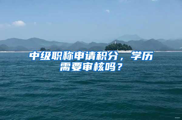 中级职称申请积分，学历需要审核吗？