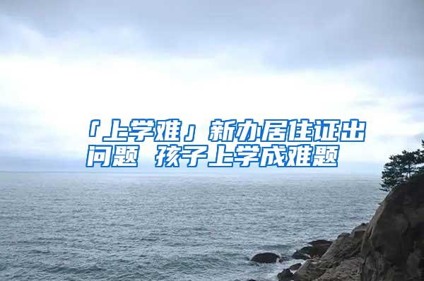 「上学难」新办居住证出问题 孩子上学成难题