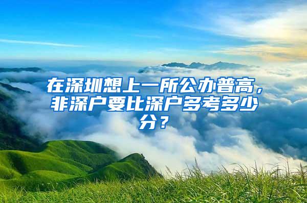 在深圳想上一所公办普高，非深户要比深户多考多少分？