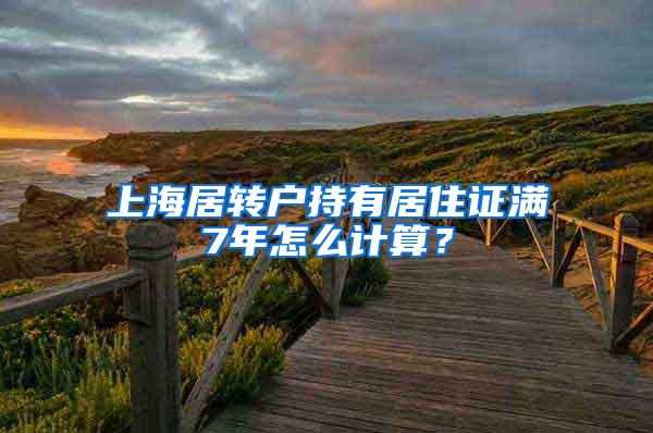 上海居转户持有居住证满7年怎么计算？