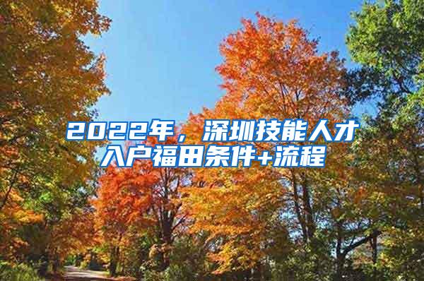 2022年，深圳技能人才入户福田条件+流程