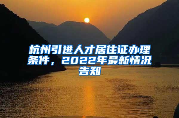 杭州引进人才居住证办理条件，2022年最新情况告知