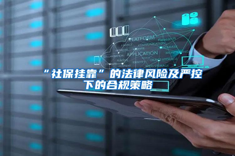 “社保挂靠”的法律风险及严控下的合规策略
