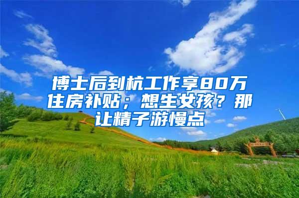 博士后到杭工作享80万住房补贴；想生女孩？那让精子游慢点