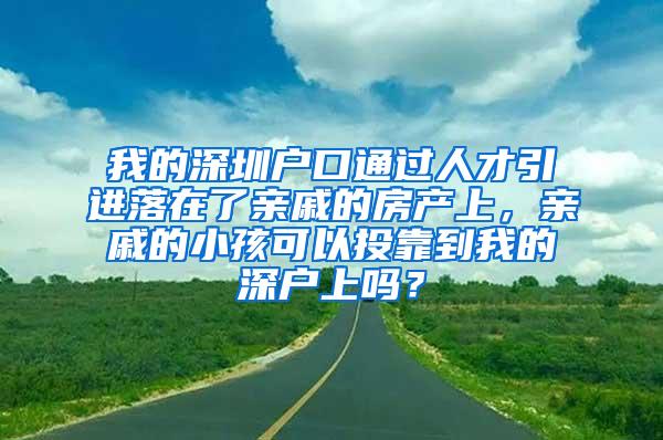 我的深圳户口通过人才引进落在了亲戚的房产上，亲戚的小孩可以投靠到我的深户上吗？