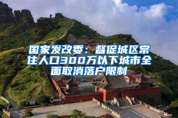 国家发改委：督促城区常住人口300万以下城市全面取消落户限制