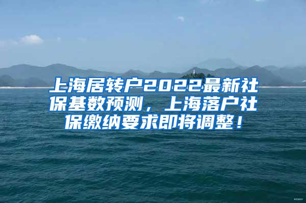 上海居转户2022最新社保基数预测，上海落户社保缴纳要求即将调整！