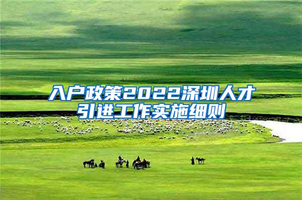 入户政策2022深圳人才引进工作实施细则