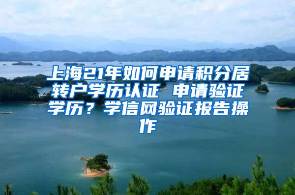 上海21年如何申请积分居转户学历认证 申请验证学历？学信网验证报告操作
