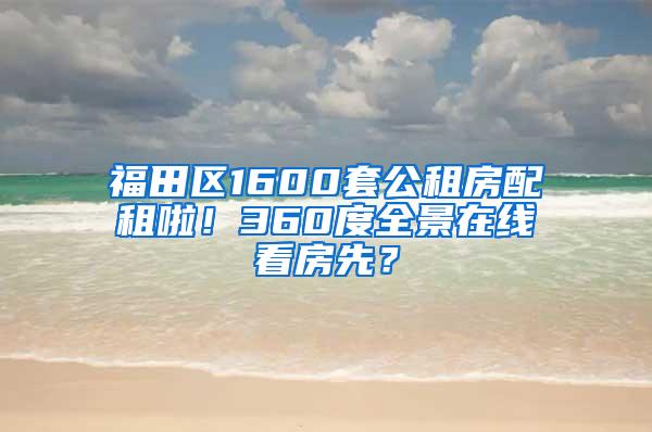 福田区1600套公租房配租啦！360度全景在线看房先？