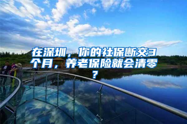 在深圳，你的社保断交3个月，养老保险就会清零？
