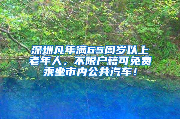 深圳凡年满65周岁以上老年人，不限户籍可免费乘坐市内公共汽车！