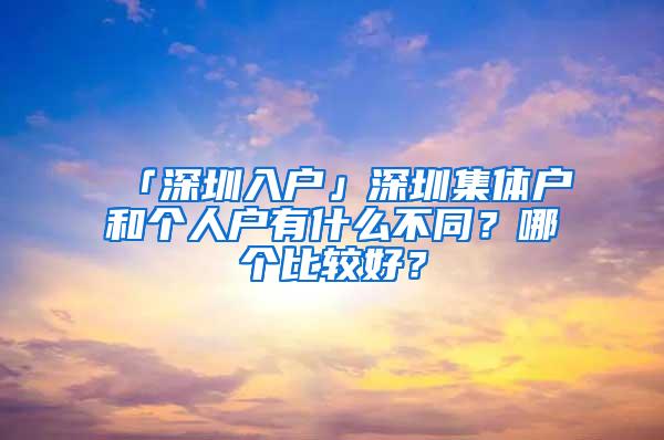 「深圳入户」深圳集体户和个人户有什么不同？哪个比较好？