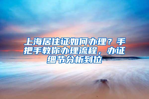 上海居住证如何办理？手把手教你办理流程，办证细节分析到位