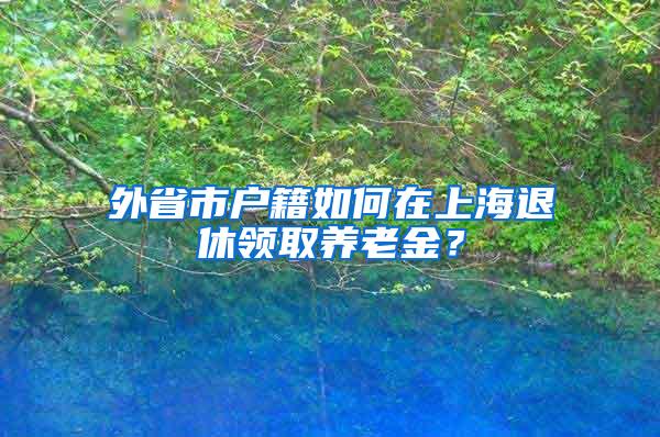 外省市户籍如何在上海退休领取养老金？
