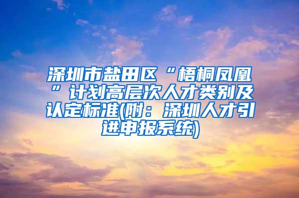 深圳市盐田区“梧桐凤凰”计划高层次人才类别及认定标准(附：深圳人才引进申报系统)