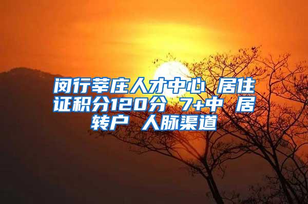 闵行莘庄人才中心 居住证积分120分 7+中 居转户 人脉渠道