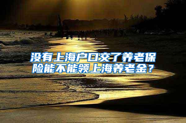 没有上海户口交了养老保险能不能领上海养老金？