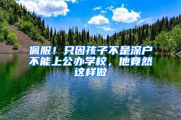 佩服！只因孩子不是深户不能上公办学校，他竟然这样做