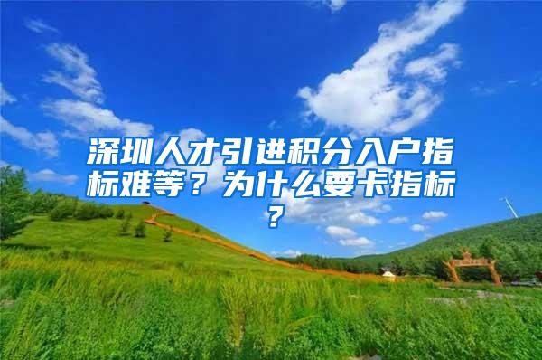 深圳人才引进积分入户指标难等？为什么要卡指标？