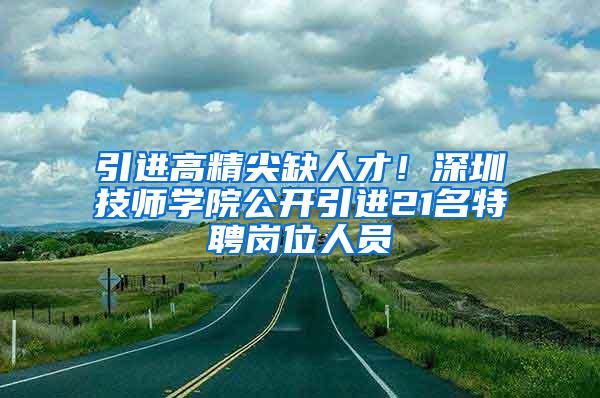 引进高精尖缺人才！深圳技师学院公开引进21名特聘岗位人员