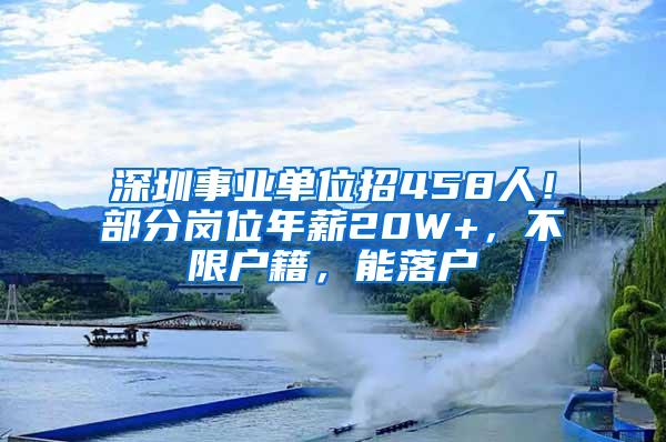 深圳事业单位招458人！部分岗位年薪20W+，不限户籍，能落户