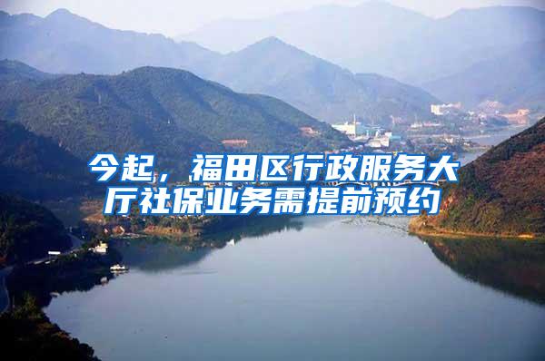 今起，福田区行政服务大厅社保业务需提前预约