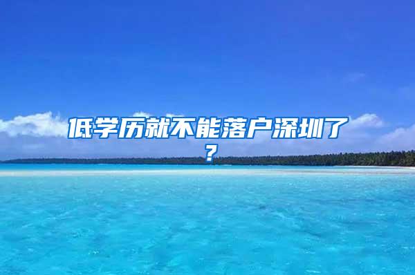 低学历就不能落户深圳了？