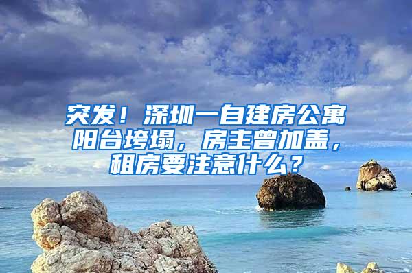 突发！深圳一自建房公寓阳台垮塌，房主曾加盖，租房要注意什么？