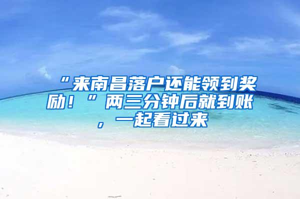 “来南昌落户还能领到奖励！”两三分钟后就到账，一起看过来