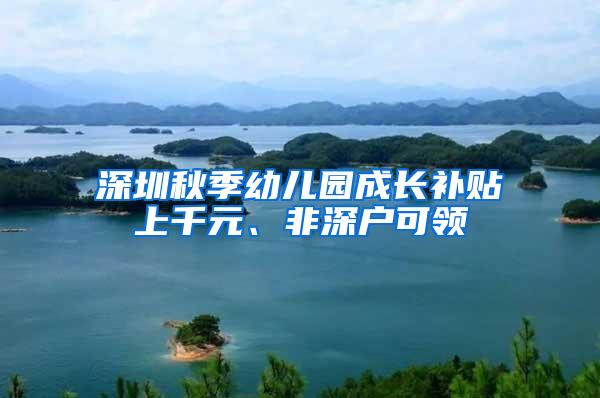 深圳秋季幼儿园成长补贴上千元、非深户可领