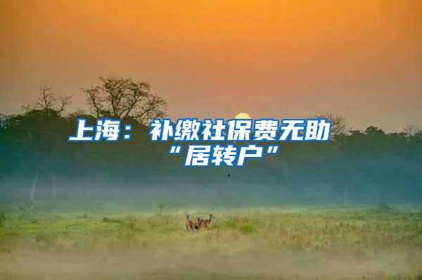 上海：补缴社保费无助“居转户”