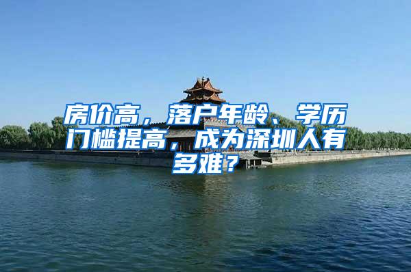 房价高，落户年龄、学历门槛提高，成为深圳人有多难？