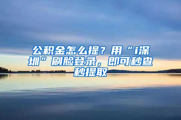 公积金怎么提？用“i深圳”刷脸登录，即可秒查秒提取