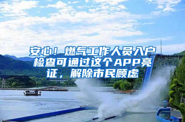 安心！燃气工作人员入户检查可通过这个APP亮证，解除市民顾虑