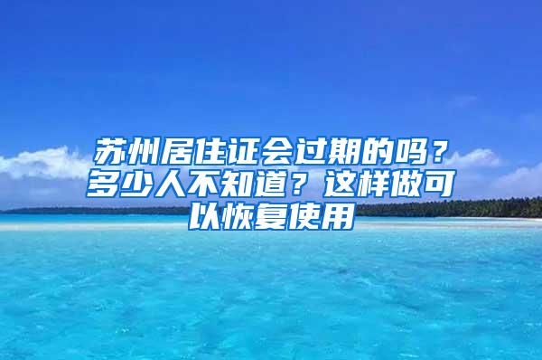 苏州居住证会过期的吗？多少人不知道？这样做可以恢复使用