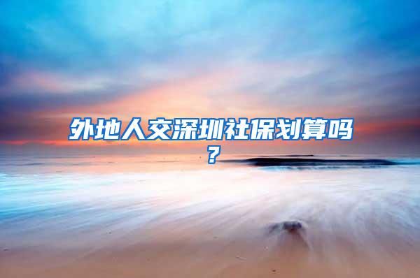 外地人交深圳社保划算吗？