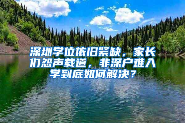 深圳学位依旧紧缺，家长们怨声载道，非深户难入学到底如何解决？