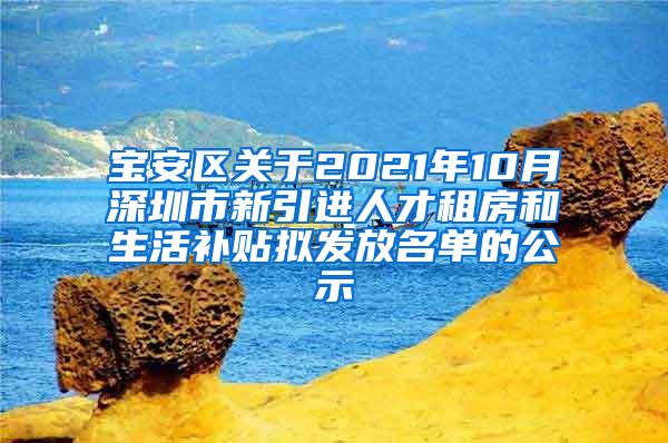 宝安区关于2021年10月深圳市新引进人才租房和生活补贴拟发放名单的公示